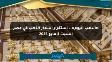 «الذهب اليوم».. استقرار أسعار الذهب في مصر السبت 3 مايو 2025